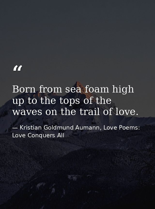 Born from sea foam high up to the tops of the waves on the trail of love. — Kristian Goldmund Aumann, Love Poems: Love Conquers All