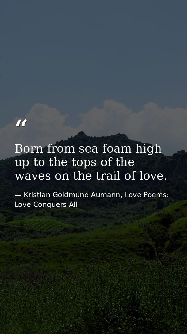 Born from sea foam high up to the tops of the waves on the trail of love. — Kristian Goldmund Aumann, Love Poems: Love Conquers All