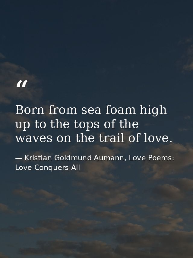 Born from sea foam high up to the tops of the waves on the trail of love. — Kristian Goldmund Aumann, Love Poems: Love Conquers All