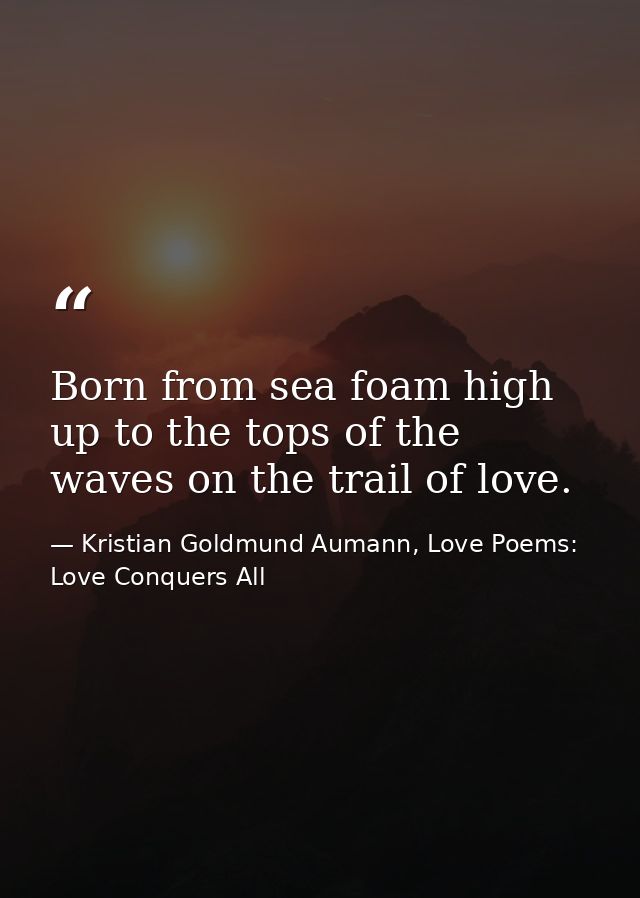 Born from sea foam high up to the tops of the waves on the trail of love. — Kristian Goldmund Aumann, Love Poems: Love Conquers All