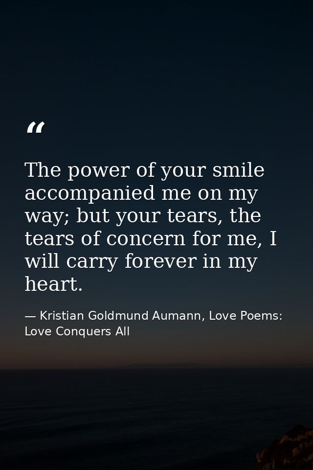 The power of your smile accompanied me on my way; but your tears, the tears of concern for me, I will carry forever in m — Kristian Goldmund Aumann, Love Poems: Love Conquers All
