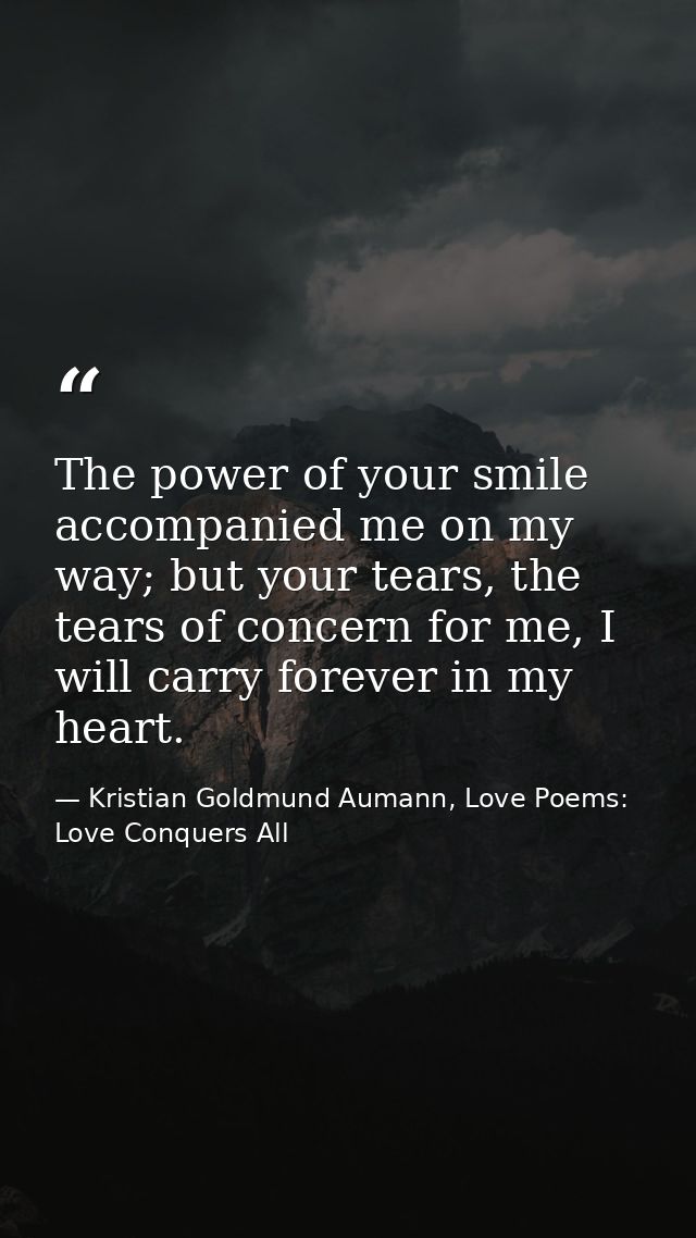 The power of your smile accompanied me on my way; but your tears, the tears of concern for me, I will carry forever in m — Kristian Goldmund Aumann, Love Poems: Love Conquers All