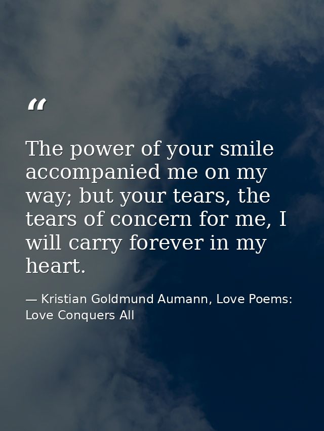 The power of your smile accompanied me on my way; but your tears, the tears of concern for me, I will carry forever in m — Kristian Goldmund Aumann, Love Poems: Love Conquers All