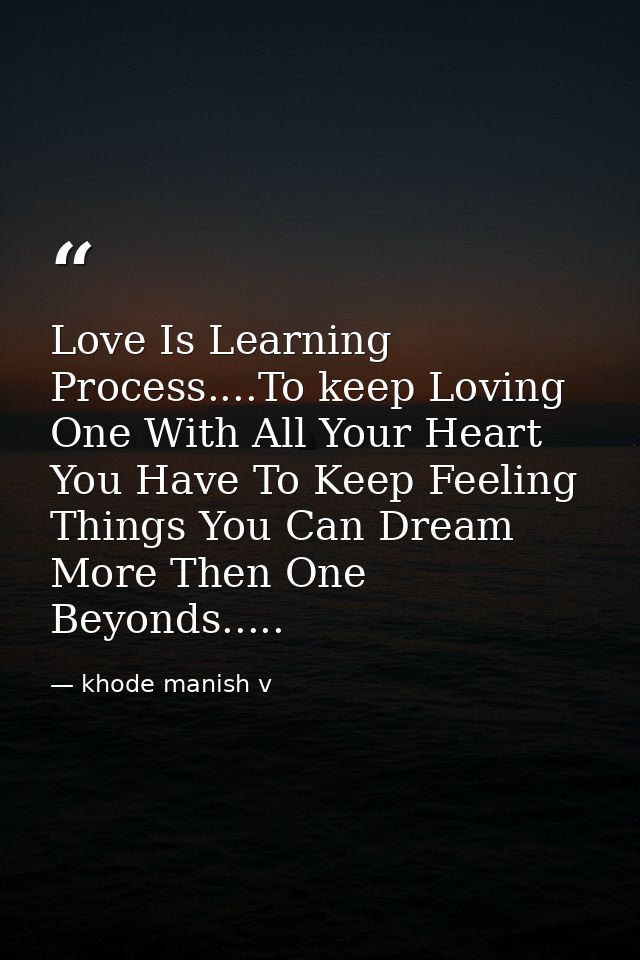 Love Is Learning Process....To keep Loving One With All Your Heart You Have To Keep Feeling Things You Can Dream More Th — khode manish v