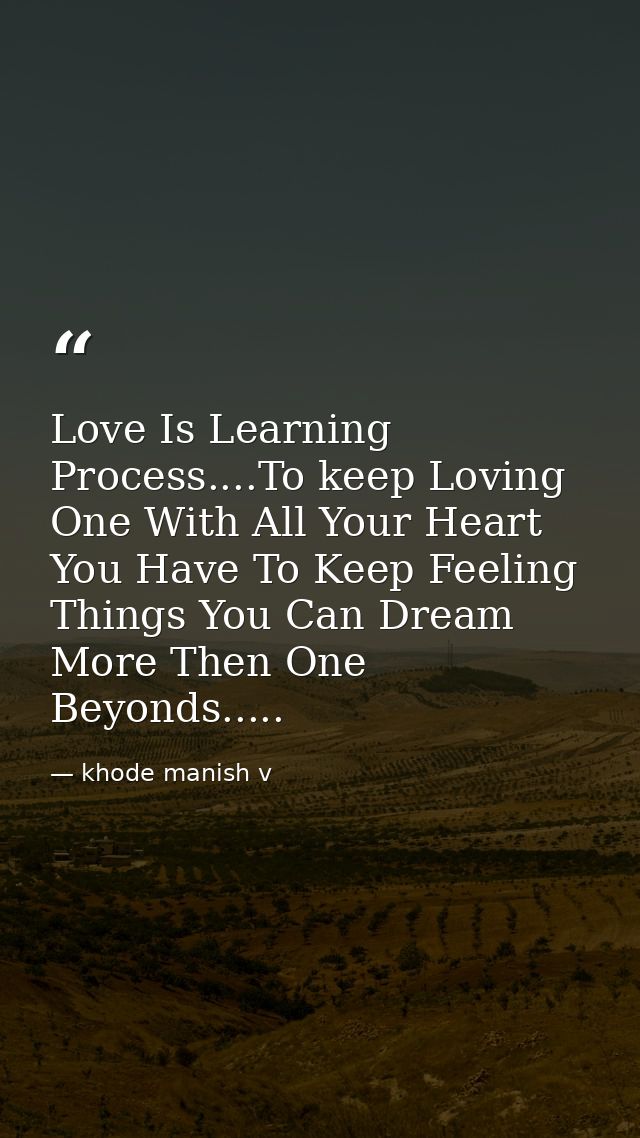 Love Is Learning Process....To keep Loving One With All Your Heart You Have To Keep Feeling Things You Can Dream More Th — khode manish v