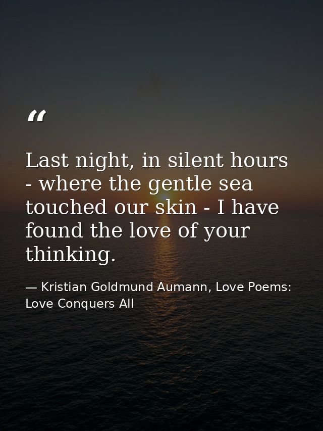 Last night, in silent hours - where the gentle sea touched our skin - I have found the love of your thinking. — Kristian Goldmund Aumann, Love Poems: Love Conquers All