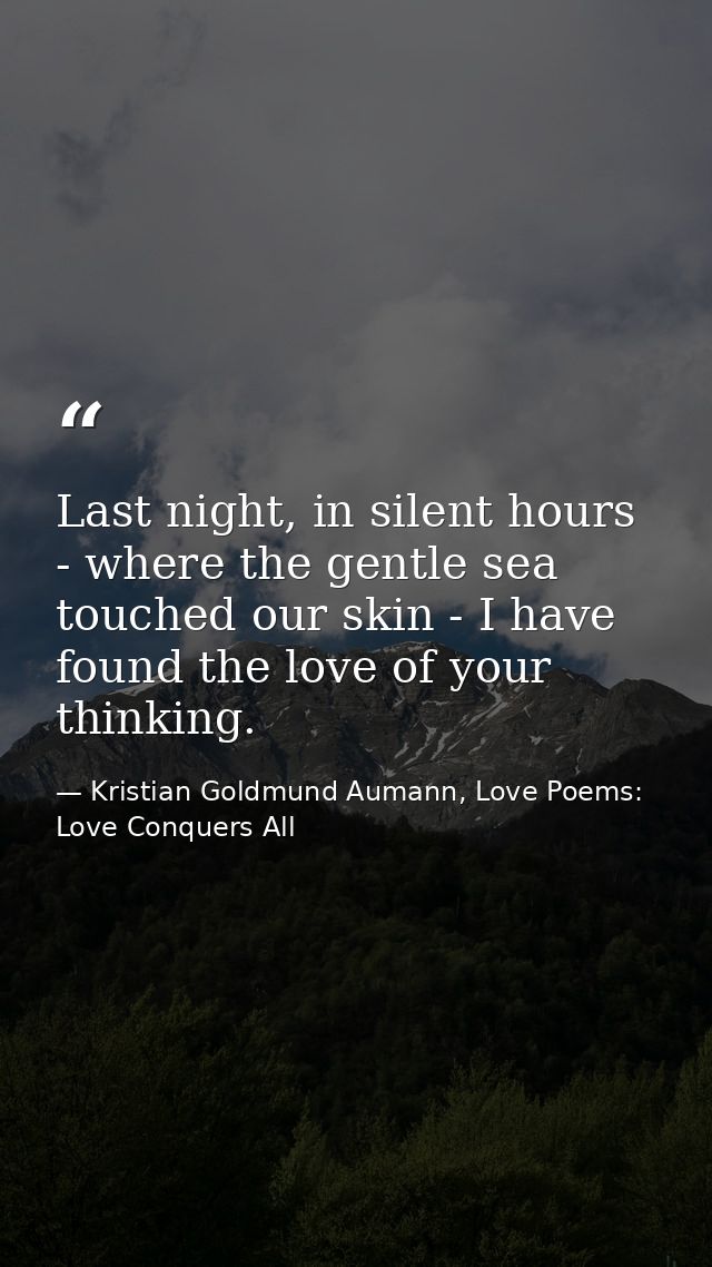 Last night, in silent hours - where the gentle sea touched our skin - I have found the love of your thinking. — Kristian Goldmund Aumann, Love Poems: Love Conquers All