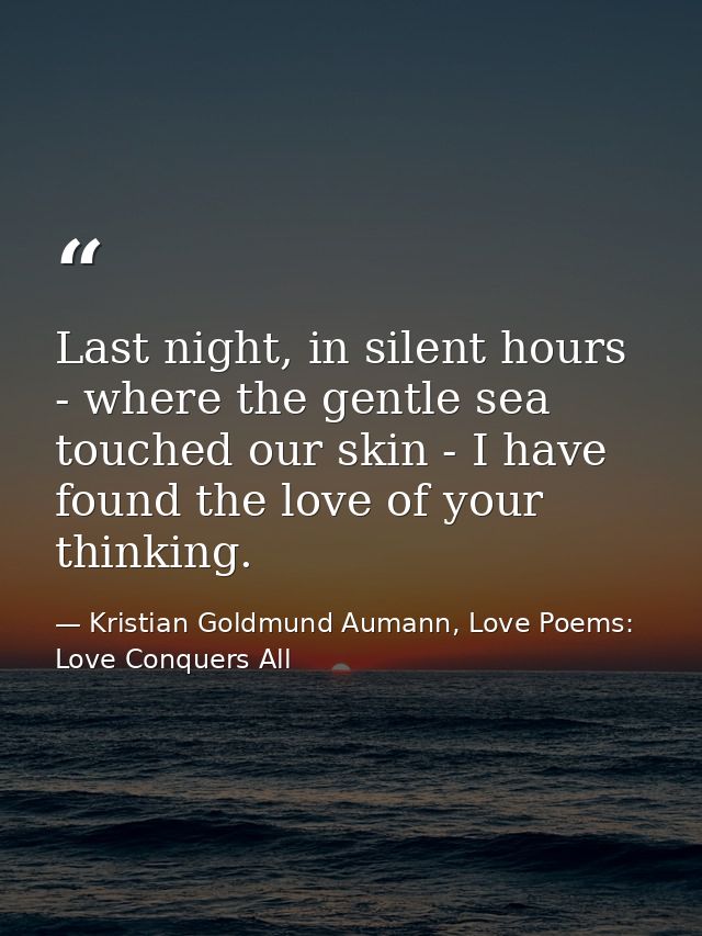 Last night, in silent hours - where the gentle sea touched our skin - I have found the love of your thinking. — Kristian Goldmund Aumann, Love Poems: Love Conquers All