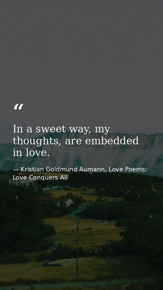 In a sweet way, my thoughts, are embedded in love. — Kristian Goldmund Aumann, Love Poems: Love Conquers All