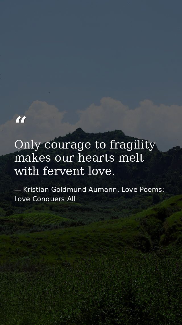 Only courage to fragility makes our hearts melt with fervent love. — Kristian Goldmund Aumann, Love Poems: Love Conquers All