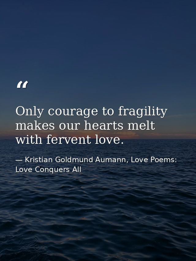 Only courage to fragility makes our hearts melt with fervent love. — Kristian Goldmund Aumann, Love Poems: Love Conquers All