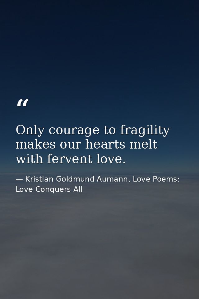 Only courage to fragility makes our hearts melt with fervent love. — Kristian Goldmund Aumann, Love Poems: Love Conquers All