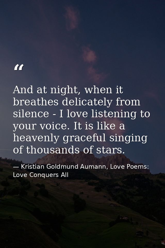 And at night, when it breathes delicately from silence - I love listening to your voice. It is like a heavenly graceful  — Kristian Goldmund Aumann, Love Poems: Love Conquers All