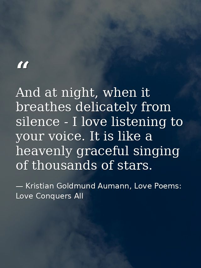 And at night, when it breathes delicately from silence - I love listening to your voice. It is like a heavenly graceful  — Kristian Goldmund Aumann, Love Poems: Love Conquers All