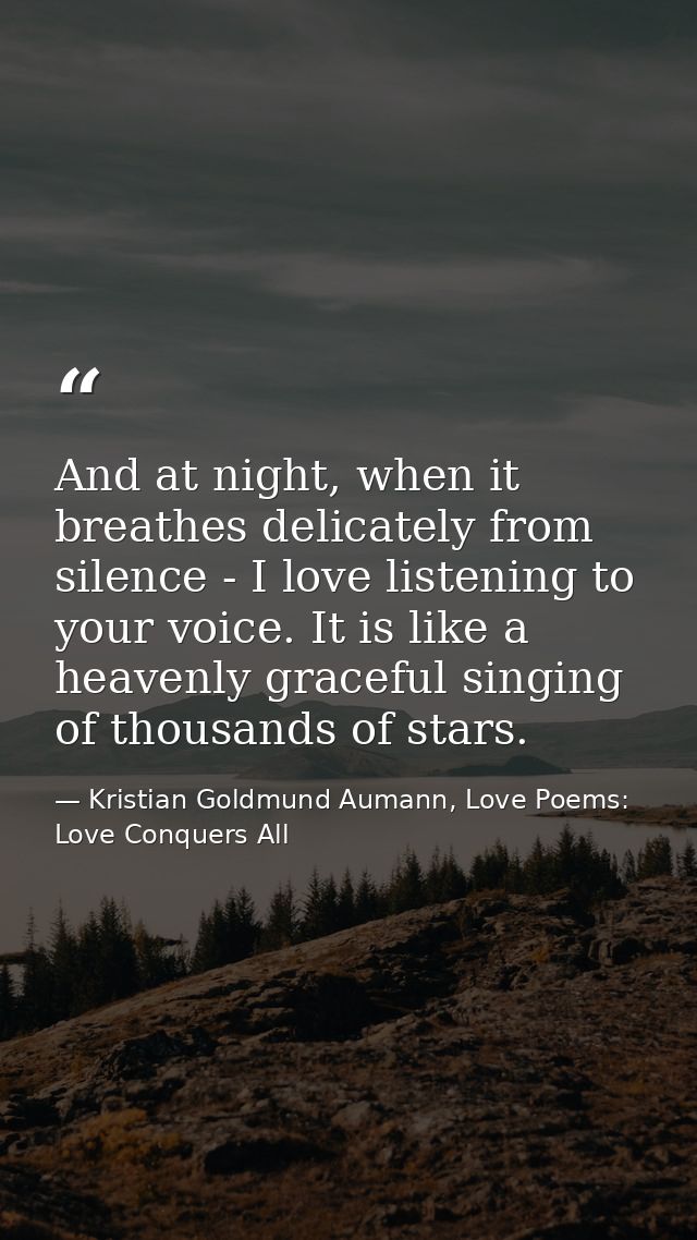 And at night, when it breathes delicately from silence - I love listening to your voice. It is like a heavenly graceful  — Kristian Goldmund Aumann, Love Poems: Love Conquers All