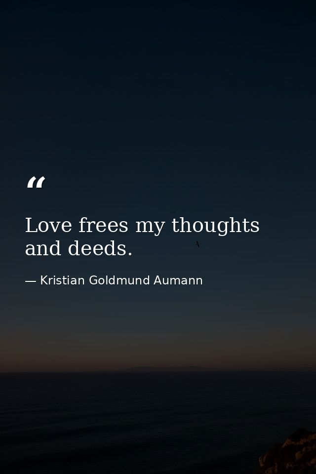 Love frees my thoughts and deeds. — Kristian Goldmund Aumann