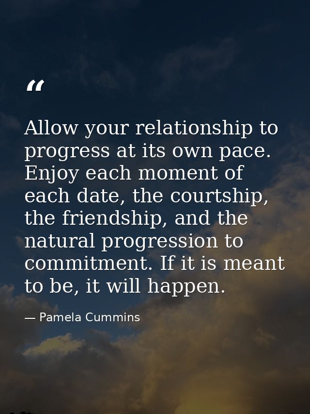 Allow your relationship to progress at its own pace. Enjoy each moment of each date, the courtship, the friendship, and  — Pamela Cummins