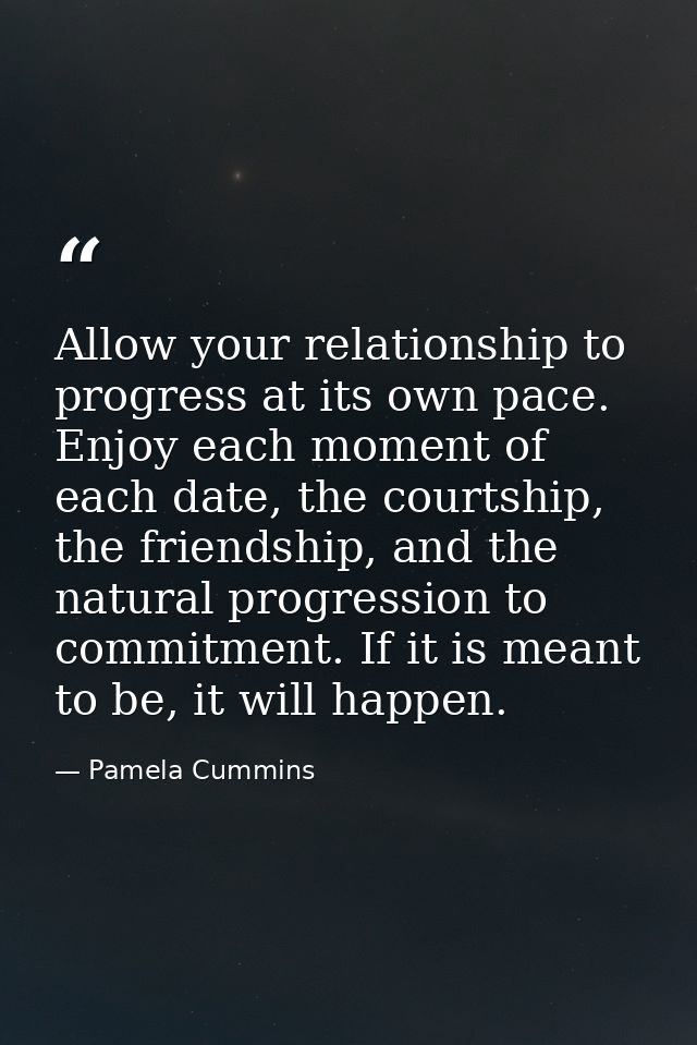 Allow your relationship to progress at its own pace. Enjoy each moment of each date, the courtship, the friendship, and  — Pamela Cummins