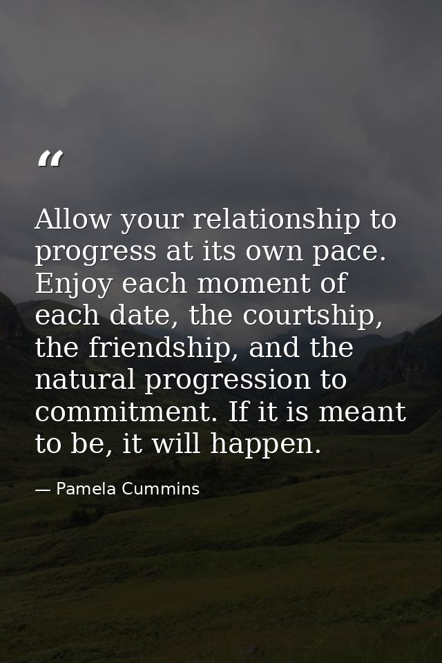Allow your relationship to progress at its own pace. Enjoy each moment of each date, the courtship, the friendship, and  — Pamela Cummins
