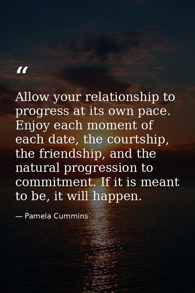 Allow your relationship to progress at its own pace. Enjoy each moment of each date, the courtship, the friendship, and  — Pamela Cummins