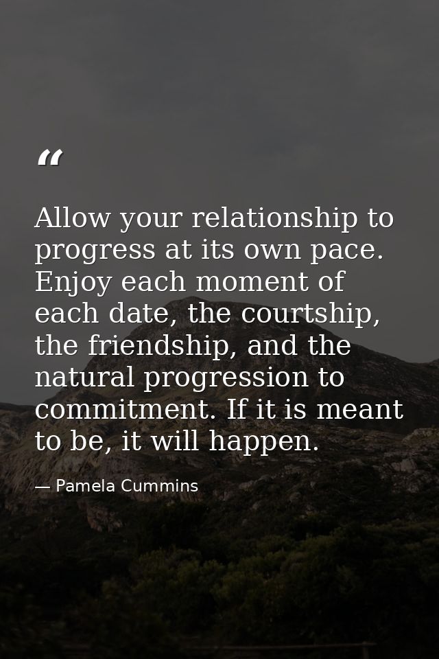 Allow your relationship to progress at its own pace. Enjoy each moment of each date, the courtship, the friendship, and  — Pamela Cummins