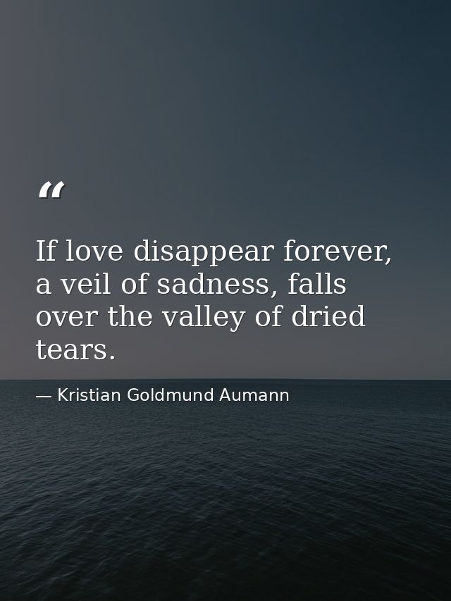 If love disappear forever, a veil of sadness, falls over the valley of dried tears. — Kristian Goldmund Aumann