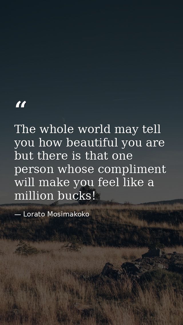 The whole world may tell you how beautiful you are but there is that one person whose compliment will make you feel like — Lorato Mosimakoko