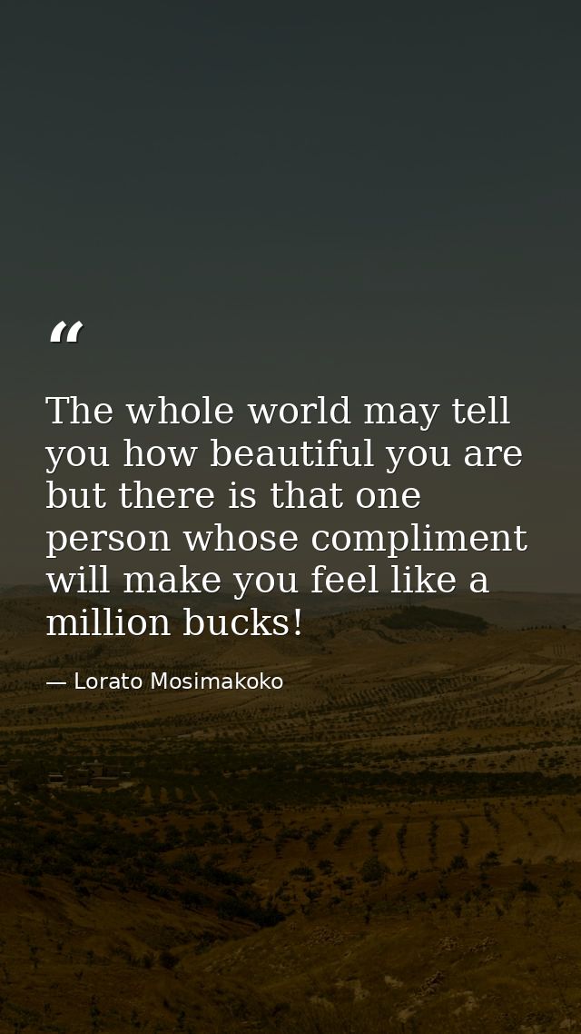 The whole world may tell you how beautiful you are but there is that one person whose compliment will make you feel like — Lorato Mosimakoko