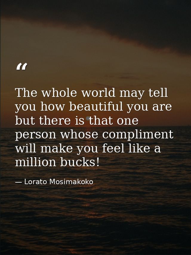 The whole world may tell you how beautiful you are but there is that one person whose compliment will make you feel like — Lorato Mosimakoko