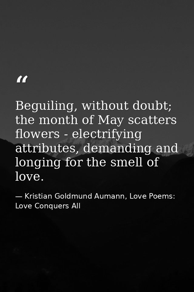 Beguiling, without doubt; the month of May scatters flowers - electrifying attributes, demanding and longing for the sme — Kristian Goldmund Aumann, Love Poems: Love Conquers All