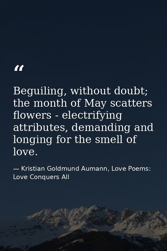 Beguiling, without doubt; the month of May scatters flowers - electrifying attributes, demanding and longing for the sme — Kristian Goldmund Aumann, Love Poems: Love Conquers All