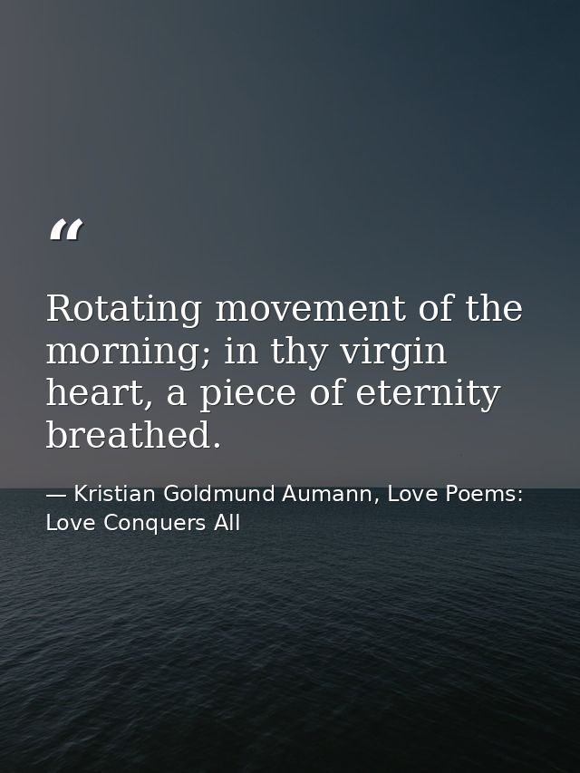 Rotating movement of the morning; in thy virgin heart, a piece of eternity breathed. — Kristian Goldmund Aumann, Love Poems: Love Conquers All