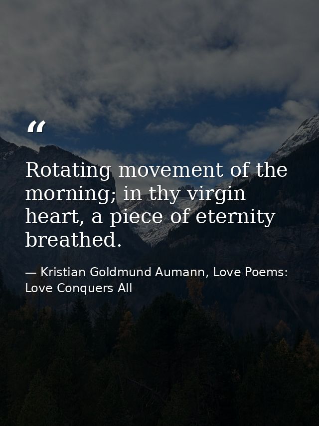Rotating movement of the morning; in thy virgin heart, a piece of eternity breathed. — Kristian Goldmund Aumann, Love Poems: Love Conquers All