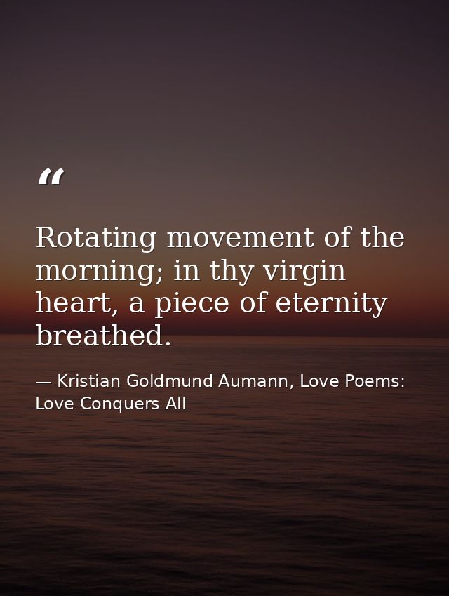 Rotating movement of the morning; in thy virgin heart, a piece of eternity breathed. — Kristian Goldmund Aumann, Love Poems: Love Conquers All