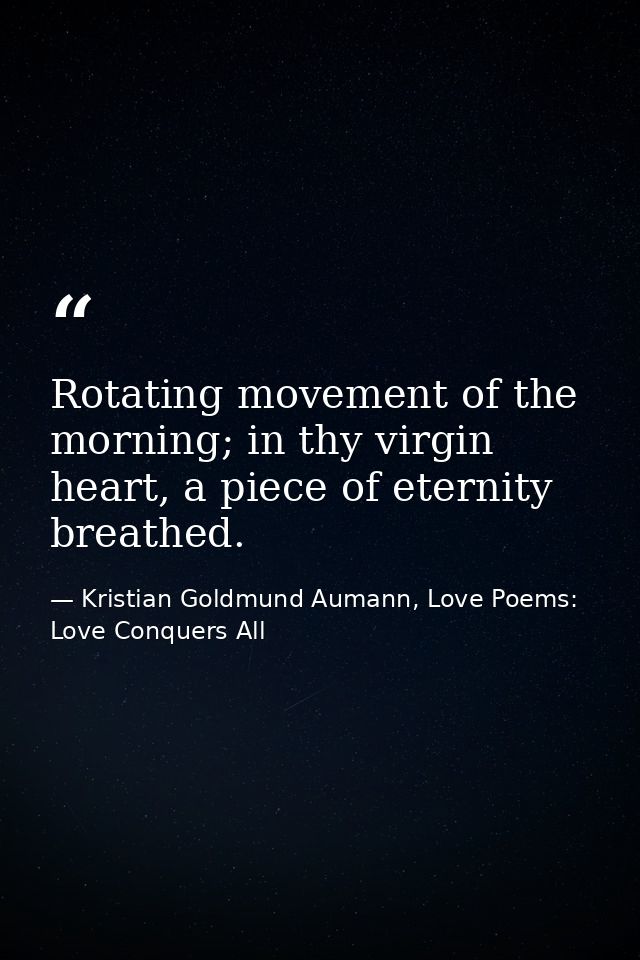 Rotating movement of the morning; in thy virgin heart, a piece of eternity breathed. — Kristian Goldmund Aumann, Love Poems: Love Conquers All