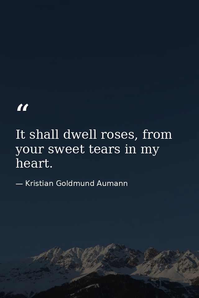 It shall dwell roses, from your sweet tears in my heart. — Kristian Goldmund Aumann