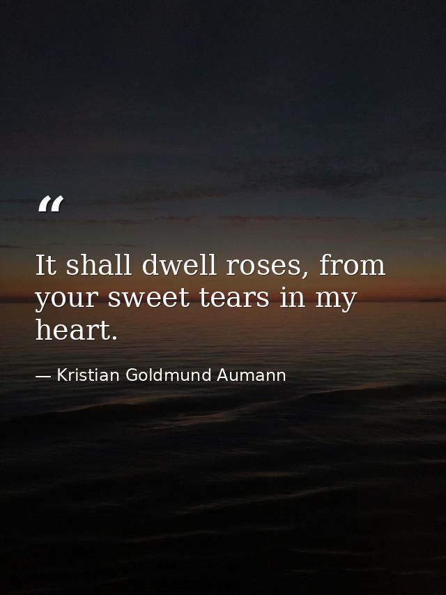 It shall dwell roses, from your sweet tears in my heart. — Kristian Goldmund Aumann
