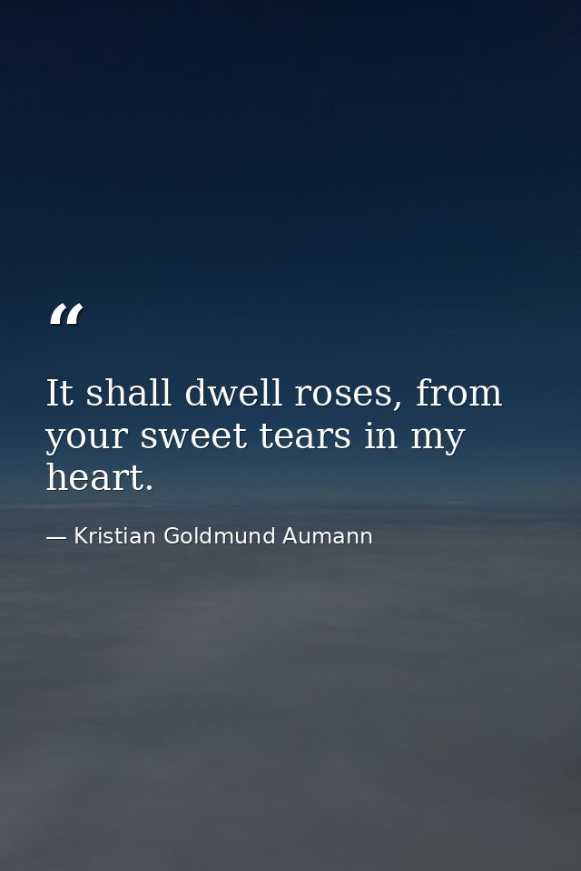 It shall dwell roses, from your sweet tears in my heart. — Kristian Goldmund Aumann
