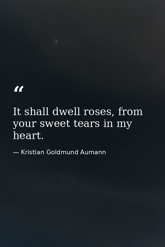 It shall dwell roses, from your sweet tears in my heart. — Kristian Goldmund Aumann