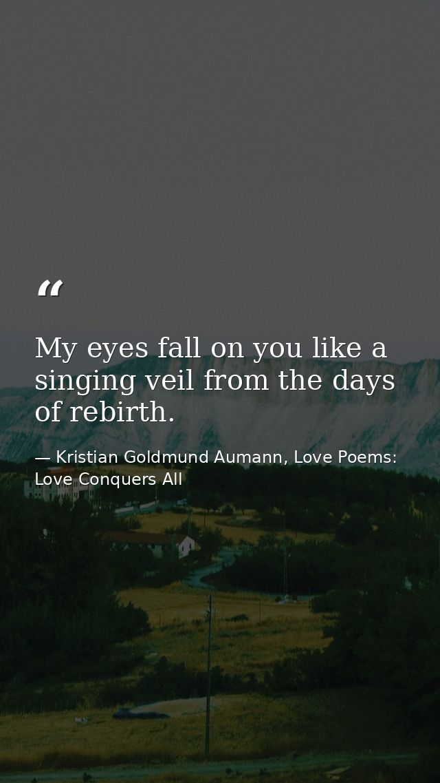 My eyes fall on you like a singing veil from the days of rebirth. — Kristian Goldmund Aumann, Love Poems: Love Conquers All