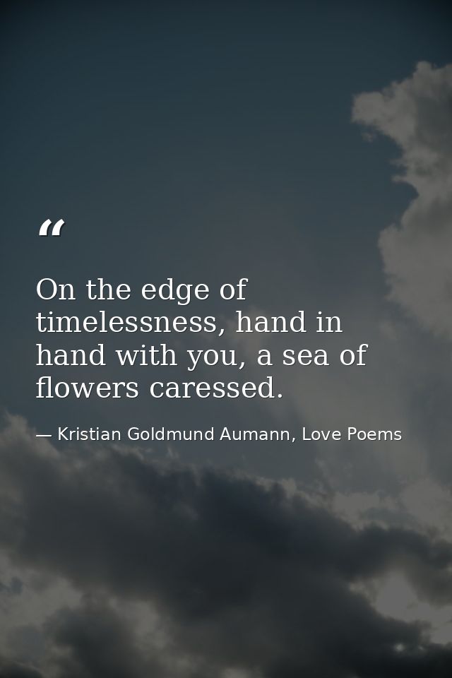 On the edge of timelessness, hand in hand with you, a sea of flowers caressed. — Kristian Goldmund Aumann, Love Poems