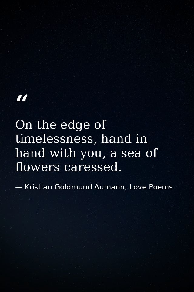 On the edge of timelessness, hand in hand with you, a sea of flowers caressed. — Kristian Goldmund Aumann, Love Poems