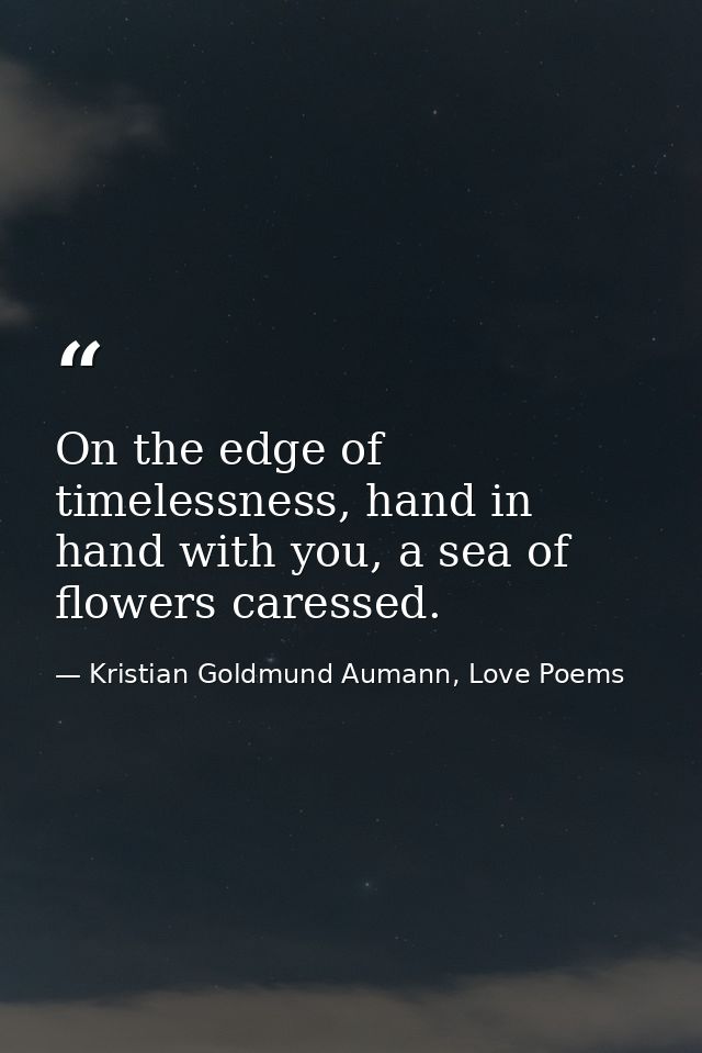 On the edge of timelessness, hand in hand with you, a sea of flowers caressed. — Kristian Goldmund Aumann, Love Poems