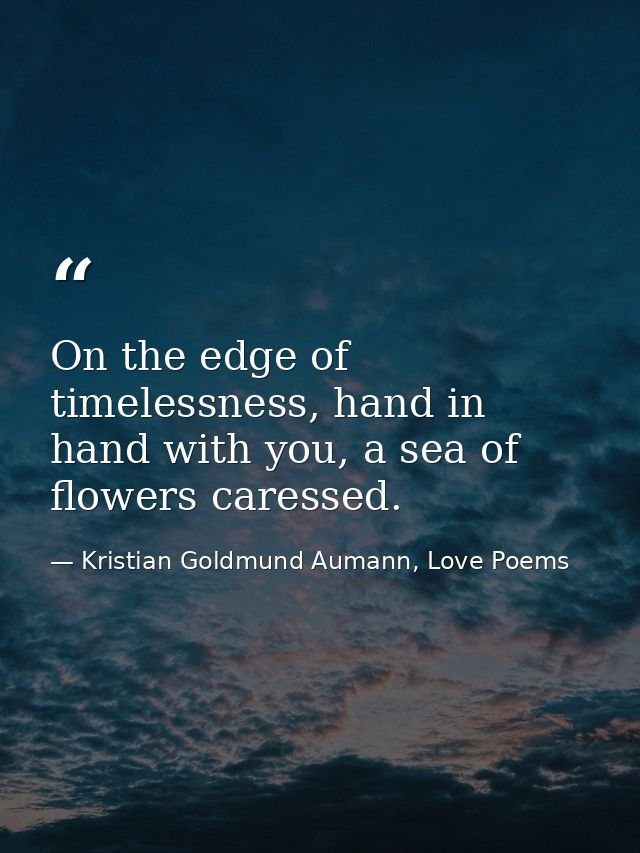 On the edge of timelessness, hand in hand with you, a sea of flowers caressed. — Kristian Goldmund Aumann, Love Poems