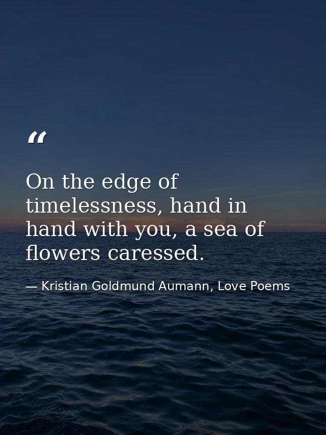 On the edge of timelessness, hand in hand with you, a sea of flowers caressed. — Kristian Goldmund Aumann, Love Poems