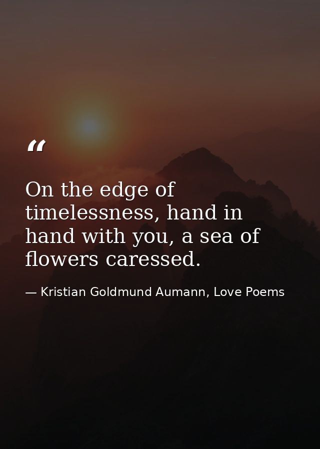 On the edge of timelessness, hand in hand with you, a sea of flowers caressed. — Kristian Goldmund Aumann, Love Poems
