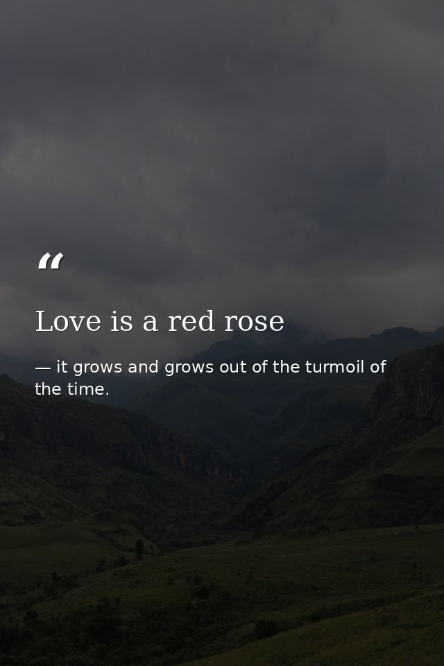 Love is a red rose — it grows and grows out of the turmoil of the time.