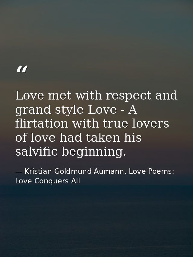Love met with respect and grand style Love - A flirtation with true lovers of love had taken his salvific beginning. — Kristian Goldmund Aumann, Love Poems: Love Conquers All