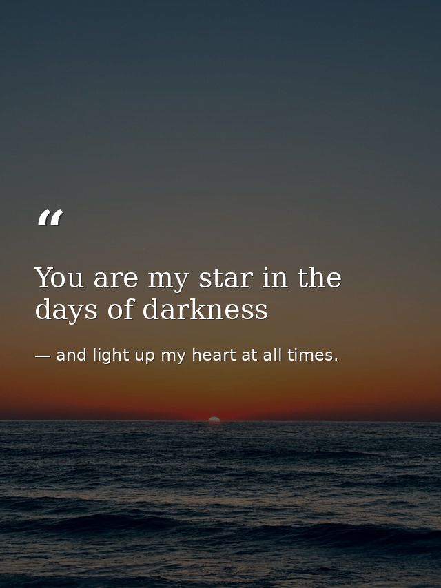 You are my star in the days of darkness — and light up my heart at all times.