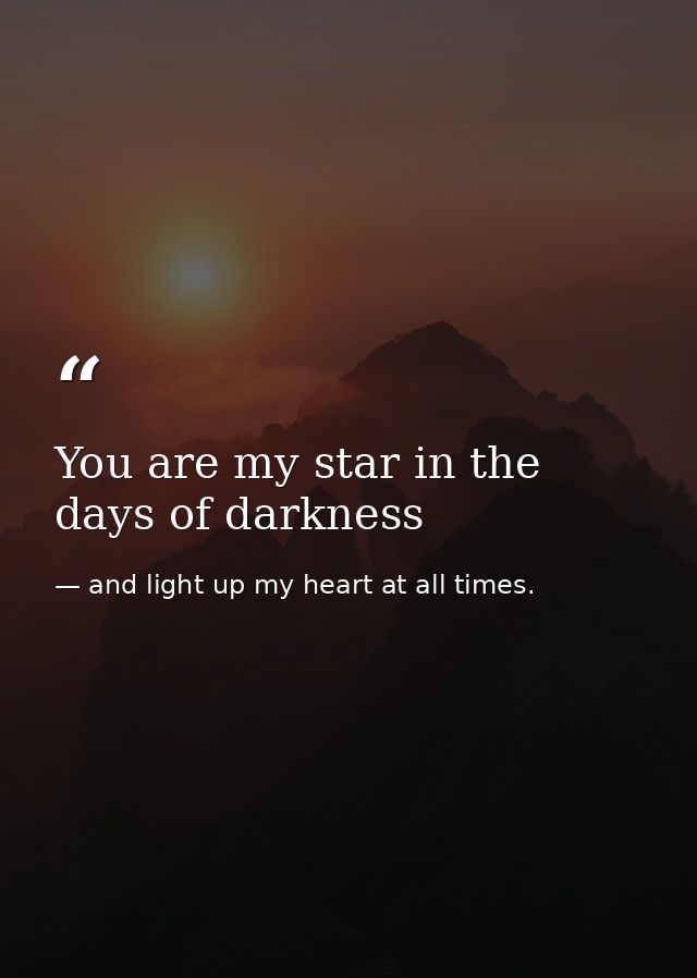 You are my star in the days of darkness — and light up my heart at all times.